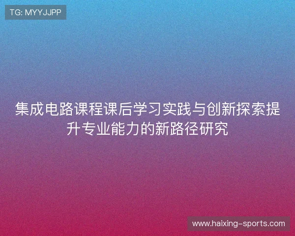 集成电路课程课后学习实践与创新探索提升专业能力的新路径研究 集成电路课程课后学习实践与创新探索提升专业能力的新路径研究