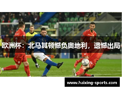 欧洲杯：北马其顿憾负奥地利，遗憾出局
